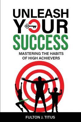 Unleash Your Success: Mastering the Habits of High Achievers - Fulton J Titus - cover