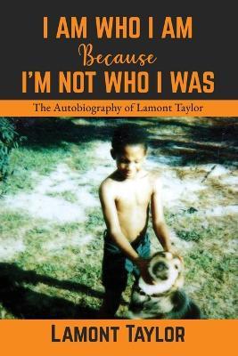 I Am Who I Am Because I'm Not Who I Was: The Autobiography of Lamont Taylor - Lamont Taylor - cover