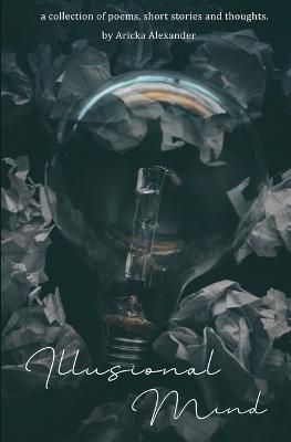 Illusional Mind: A Collection of Poems, Short Stories and Thoughts. - Aricka Alexander - cover