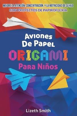 Aviones De Papel Origami Para Niños: Mejore La Atención, la concentración y la motricidad de su hijo con proyectos de papiroflexia - Lizeth Smith - cover