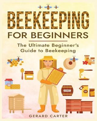 Beekeeping for Beginners: The Ultimate Beginner's Guide to Beekeeping - Gerard Carter - cover