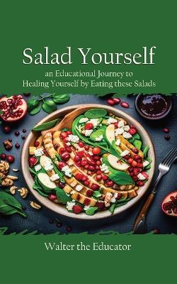 Salad Yourself: An Educational Journey to Healing Yourself by Eating these Healthy Salads - Walter the Educator - cover