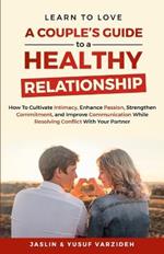 Learn to Love: A Couple's Guide to a Healthy Relationship: How to Cultivate Intimacy, Enhance Passion, Strengthen Commitment, and Improve Communication While Resolving Conflict With Your Partner