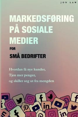 Markedsforing pa sosiale medier for sma bedrifter: Hvordan fa nye kunder, Tjen mer penger, og Skill deg ut fra mengden - Jon Law - cover