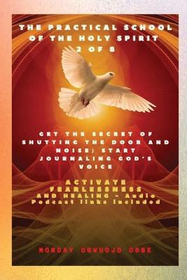 The Practical School of the Holy Spirit - Part 2 of 8 - Journal God's Voice: Get the Secret of Shutting the door and noise; Start Journaling Gods voice and Activate Fearlessness and Healing - Ambassador Monday O Ogbe - cover