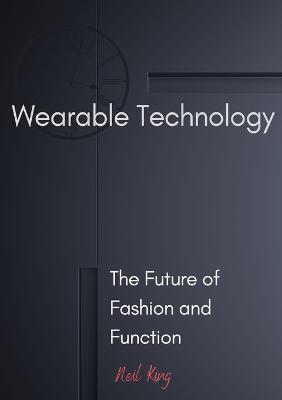 Wearable Technology: The Future of Fashion and Function - Neil King - cover