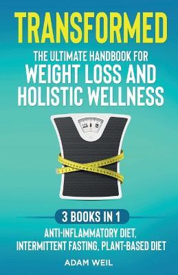 Transformed: The Ultimate Handbook for Weight Loss and Holistic Wellness - 3 Books in 1: Anti-Inflammatory Diet, Intermittent Fasting, Plant Based Diet: The Ultimate Handbook for Weight Loss and Holistic Wellness - - Adam Weil - cover