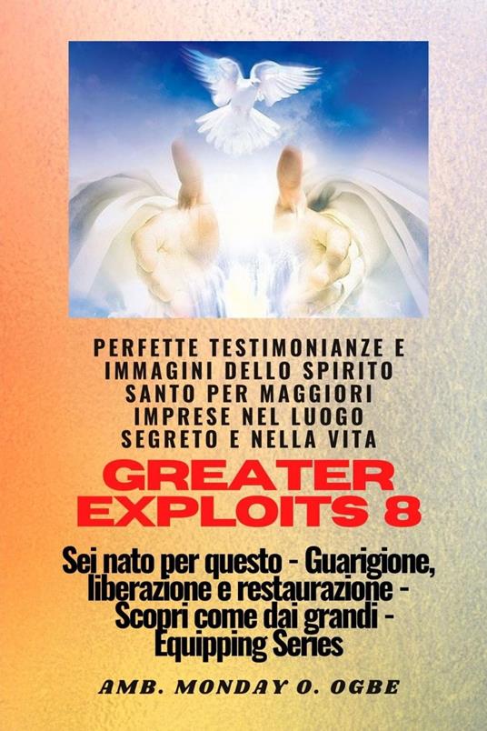 Greater Exploits - 8 - Perfette testimonianze e immagini dello SPIRITO SANTO per maggiori - Nate Crandall,Ambassador Monday O. Ogbe - ebook