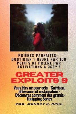 Greater Exploits - 9 - Prières parfaites - 1 heure quotidienne par 100 points de prière par: activations à 360° ! pour les exploits en soi, dans la famille, l'église, la communauté et la nation pour les exploits en soi, dans la famille, l'église, la communauté et la nation - Vous êtes né pour cela - Guérison, délivrance et restauration - Série d'é - Ambassador Monday O Ogbe - cover