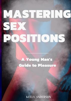 Mastering Sex Positions: A Young Adult Male's Guide to Pleasure - Kelly Anderson - cover