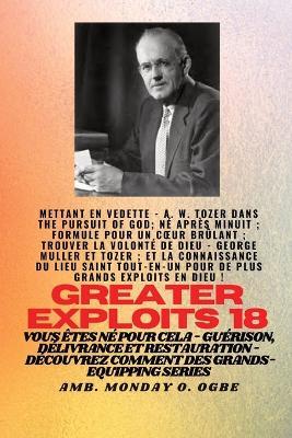 Grands Exploits - 18 Mettant en vedette - AW Tozer dans La poursuite de Dieu;..: Né après minuit; Formule pour un coeur brûlant; Trouver la volonté de Dieu - George Muller et Tozer; et La Connaissance du Saint TOUT - EN - UN ENDROIT pour de Plus Grands Exploits En Dieu ! - Vous êtes né pour cela - Guérison, délivrance et restauration - - A W Tozer,George Muller,Ambassador Monday O Ogbe - cover