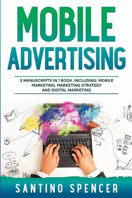 Mobile Advertising: 3-in-1 Guide to Master SMS Marketing, Mobile App Advertising, LBM & Mobile Games Marketing - Santino Spencer - cover