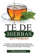 Té de Hierbas Para Principiantes: Consejos y Trucos Saludables para Preparar Tés Especialmente Formulados para Dolencias Comunes, Control del Estrés y Apoyo Inmunológico