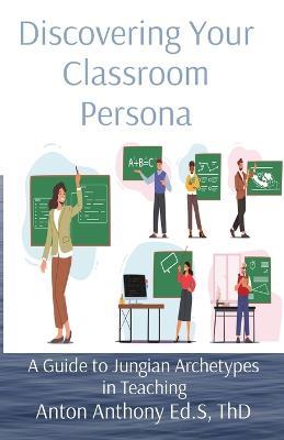 Discovering Your Classroom Persona: A Guide to Jungian Archetypes in Teaching - Anton Anthony - cover