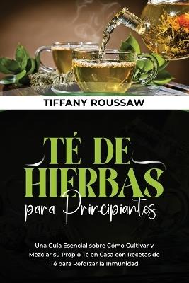 Té de Hierbas Para Principiantes: Una Guía Esencial sobre Cómo Cultivar y Mezclar su Propio Té en Casa con Recetas de Té para Reforzar la Inmunidad - Roussaw - cover