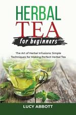 Herbal Tea for Beginners: The Art of Herbal Infusions: Simple Techniques for Making Perfect Herbal Tea