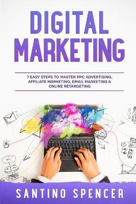 Digital Marketing: 7 Easy Steps to Master PPC Advertising, Affiliate Marketing, Email Marketing & Online Retargeting - Santino Spencer - cover