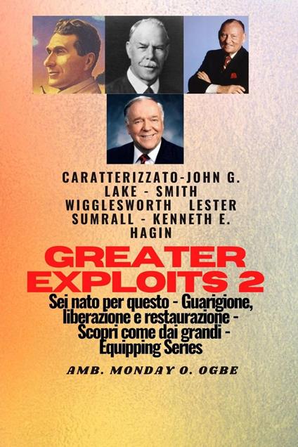 Greater Exploits - 2 - John G. Lake - Smith Wigglesworth - Lester Sumrall - Kenneth E. Hagin - John G. Lake,Ambassador Monday O. Ogbe,Smith Wigglesworth - ebook