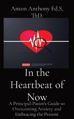 In the Heartbeat of Now: A Principal-Pastor's Guide to Overcoming Anxiety and Embracing the Present - Anton Anthony - cover