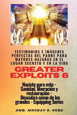 Greater Exploits - 6 - Testimonios e Imagenes Perfectas del Padre para Mayores Hazanas: Testimonios e Imagenes Perfectas del Padre para Mayores Hazanas en el Lugar Secreto y en la Vida Naciste para esto - Sanidad, Liberacion y Restauracion - Serie Equipando - Ambassador Monday O Ogbe,Nate Crandall - cover