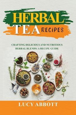 Herbal Tea Recipes: Crafting Delicious and Nutritious Herbal Blends: A Recipe Guide - Lucy Abbott - cover