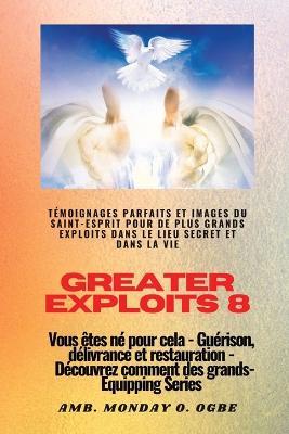 Greater Exploits - 8 - Temoignages parfaits et images du SAINT-ESPRIT pour de plus grands exploits: Temoignages parfaits et images du SAINT-ESPRIT pour de plus grands exploits dans le lieu secret et dans la vie Vous etes ne pour cela - Guerison, delivrance et restauration - Serie d'equipement - Ambassador Monday O Ogbe,Nate Crandall - cover