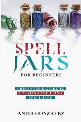 Spell Jars for Beginners: A Beginner's Guide to Creating and Using Spell Jars - Anita Gonzalez - cover