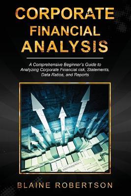 Corporate Financial Analysis: A Comprehensive Beginner's Guide to Analyzing Corporate Financial risk, Statements, Data Ratios, and Reports - Blaine Robertson - cover