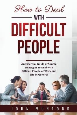 How to Deal with Difficult People: An Essential Guide of Simple Strategies to Deal with Difficult People at Work and Life in General - John Munford - cover