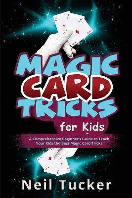 Magic Card Tricks for Kids: A Comprehensive Beginner's Guide to Teach Your Kids the Best Magic Card Tricks - Neil Tucker - cover