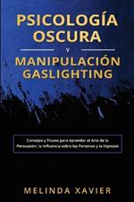 Psicología Oscura Y Manipulación Gaslighting: Consejos y Trucos para Aprender el Arte de la Persuasión, la Influencia sobre las Personas y la Hipnosis