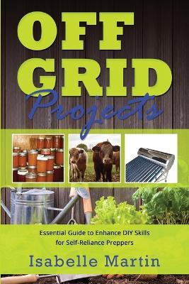 Off-Grid Projects: Essential Guide to Enhance DIY Skills for Self-Reliance Preppers - Isabelle Martin - cover