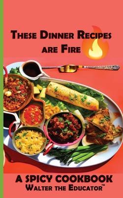These Dinner Recipes are Fire: A Spicy Little Cookbook - Walter the Educator - cover