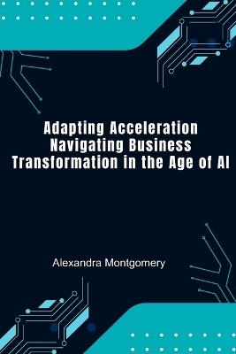 Adapting Acceleration: Navigating Business Transformation in the Age of AI - Alexandra Montgomery - cover