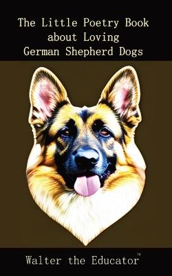 The Little Poetry Book about Loving German Shepherd Dogs - Walter the Educator - cover
