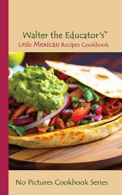 Walter the Educator's Little Mexican Recipes Cookbook - Walter the Educator - cover
