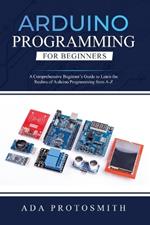 Arduino Programming for Beginners: A Comprehensive Beginner's Guide to Learn the Realms of Arduino Programming from A-Z