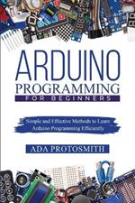 Arduino Programming for Beginners: Simple and Effective Methods to Learn Arduino Programming Efficiently