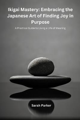 Ikigai Mastery: A Practical Guide to Living a Life of Meaning - Sarah Parker - cover