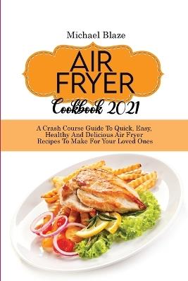 Air Fryer Cookbook 2021: Crash Course Guide To Quick, Easy, Healthy And Delicious Air Fryer Recipes To Make For Your Loved Ones - Michael Blaze - cover