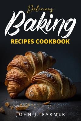 Delicious Baking Recipes Cookbook: Elevate Your Baking Game A Treasury of Scrumptious Recipes for Both Novices and Seasoned Bakers - John J Farmer - cover