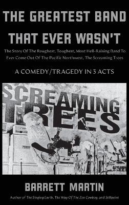 The Greatest Band That Ever Wasn't: The Story Of The Roughest, Toughest, Most Hell-Raising Band To Ever Come out Of The Pacific Northwest, The Screaming Trees - Barrett Martin - cover