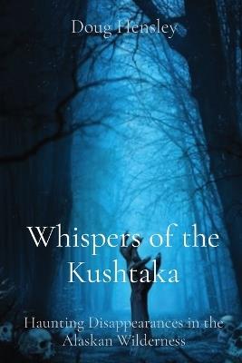 Whispers of the Kushtaka: Haunting Disappearances in the Alaskan Wilderness - Doug Hensley - cover