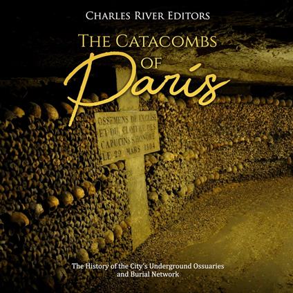 Catacombs of Paris, The: The History of the City's Underground Ossuaries and Burial Network