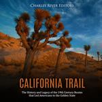 California Trail, The: The History and Legacy of the 19th Century Routes that Led Americans to the Golden State