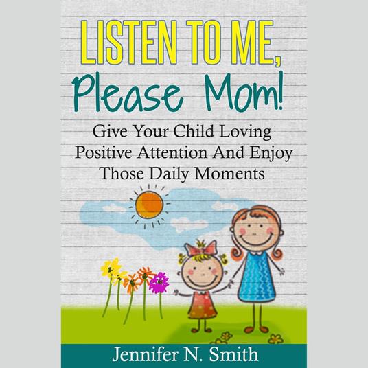 Listen To Me, Please Mom! Give Your Child Loving Positive Attention And Enjoy Those Daily Moments