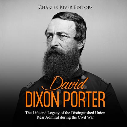 David Dixon Porter: The Life and Legacy of the Distinguished Union Rear Admiral during the Civil War