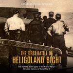 First Battle of Heligoland Bight, The: The History and Legacy of the Royal Navy's Greatest Victory in World War I