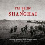 Battle of Shanghai, The: The History and Legacy of the Battle that Started the Second Sino-Japanese War