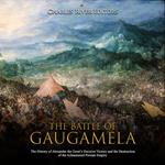 Battle of Gaugamela, The: The History of Alexander the Great's Decisive Victory and the Destruction of the Achaemenid Persian Empire